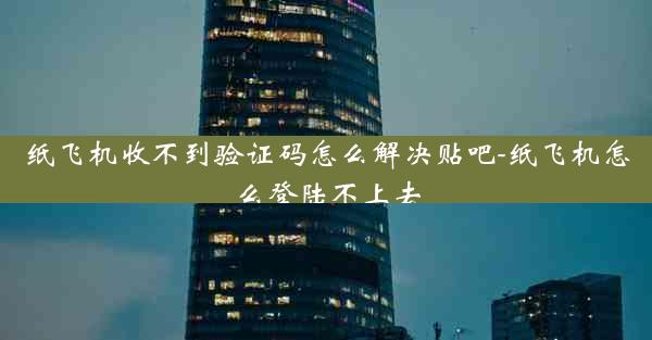 纸飞机收不到验证码怎么解决贴吧-纸飞机怎么登陆不上去