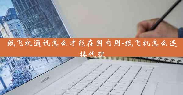 纸飞机通讯怎么才能在国内用-纸飞机怎么连接代理