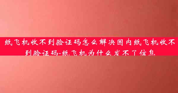纸飞机收不到验证码怎么解决国内纸飞机收不到验证码-纸飞机为什么发不了信息