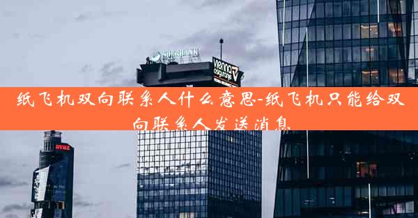 纸飞机双向联系人什么意思-纸飞机只能给双向联系人发送消息