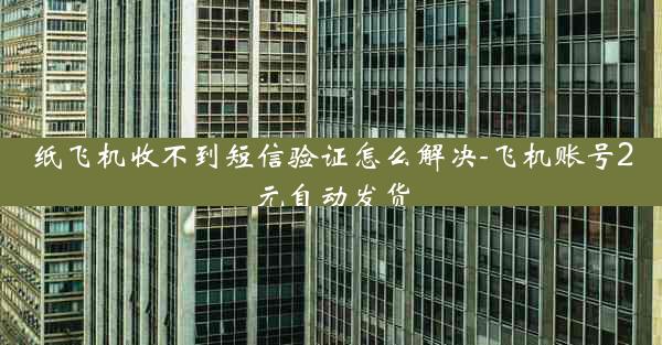 纸飞机收不到短信验证怎么解决-飞机账号2元自动发货