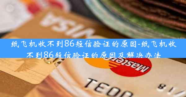 纸飞机收不到86短信验证的原因-纸飞机收不到86短信验证的原因及解决办法