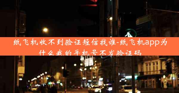 纸飞机收不到验证短信找谁-纸飞机app为什么我的手机号不发验证码