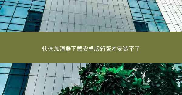 快连加速器下载安卓版新版本安装不了