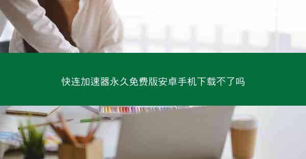 快连加速器永久免费版安卓手机下载不了吗