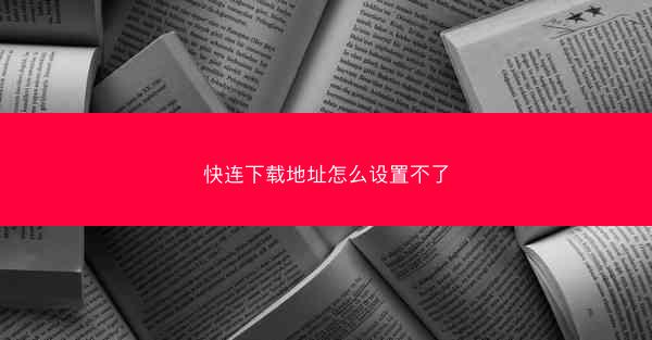 快连下载地址怎么设置不了