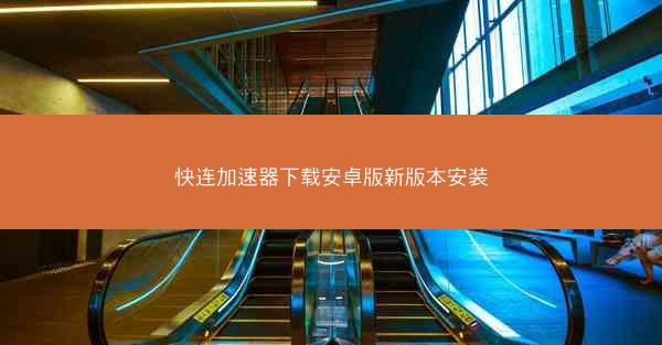 快连加速器下载安卓版新版本安装