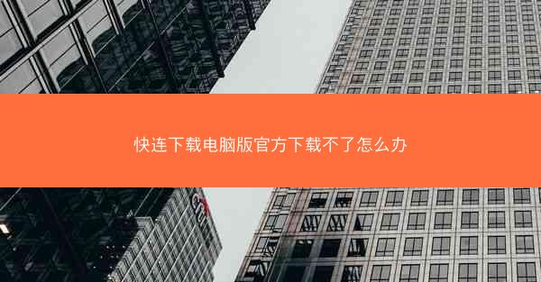 快连下载电脑版官方下载不了怎么办
