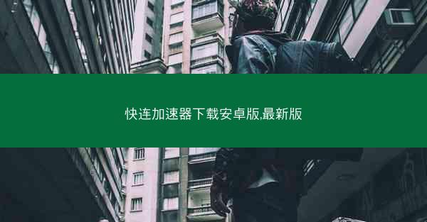 快连加速器下载安卓版,最新版