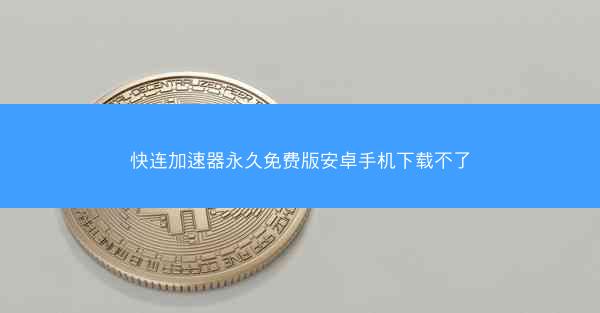 快连加速器永久免费版安卓手机下载不了