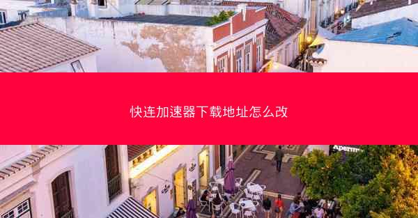 快连加速器下载地址怎么改