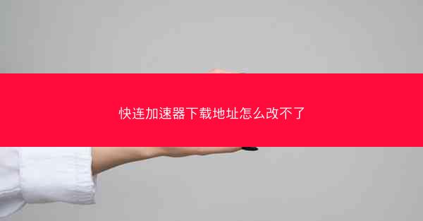 快连加速器下载地址怎么改不了