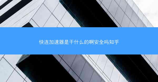 快连加速器是干什么的啊安全吗知乎